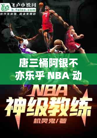 唐三桶阿银不亦乐乎 NBA 动漫：热血与奇幻的精彩碰撞