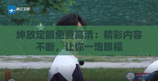 坤放定眼免费高清：精彩内容不断，让你一饱眼福