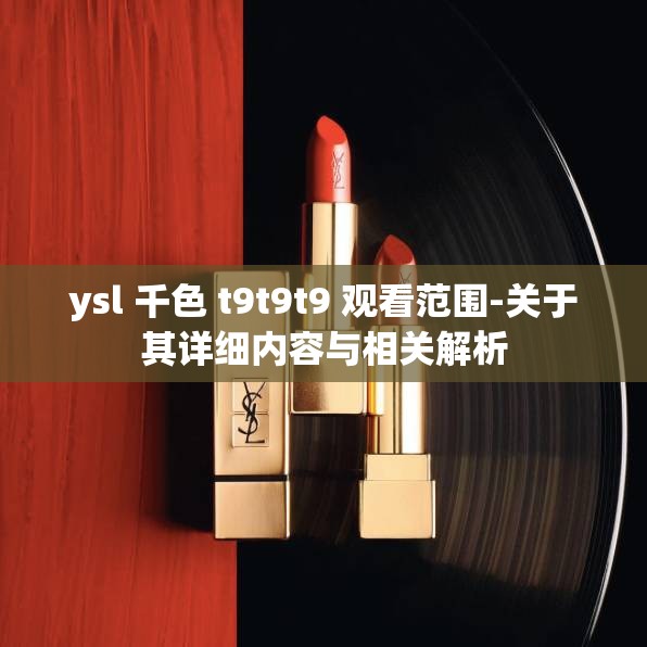 ysl 千色 t9t9t9 观看范围-关于其详细内容与相关解析