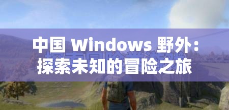 中国 Windows 野外：探索未知的冒险之旅