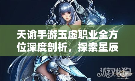 天谕手游玉虚职业全方位深度剖析，探索星辰法师的成长与辉煌之路