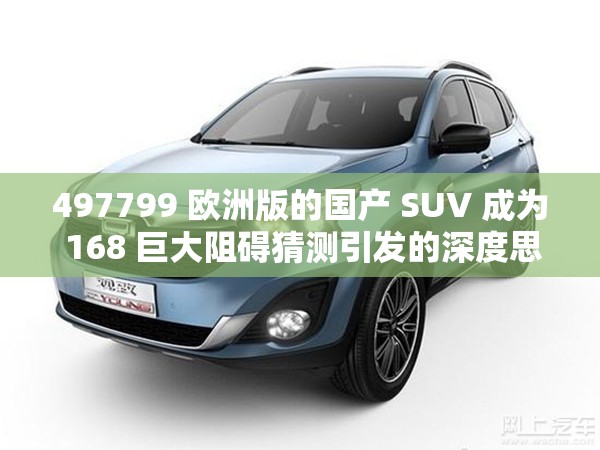 497799 欧洲版的国产 SUV 成为 168 巨大阻碍猜测引发的深度思考与探讨