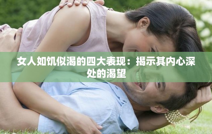 女人如饥似渴的四大表现：揭示其内心深处的渴望