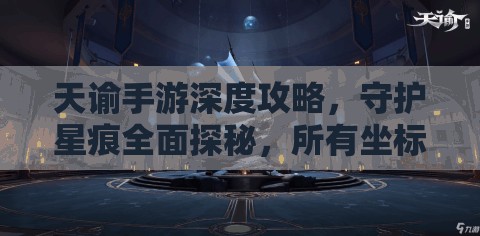 天谕手游深度攻略，守护星痕全面探秘，所有坐标位置详细揭秘