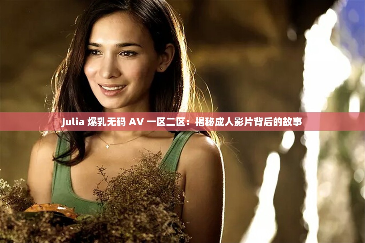 Julia 爆乳无码 AV 一区二区：揭秘成人影片背后的故事