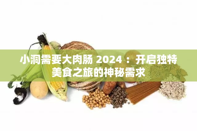 小洞需要大肉肠 2024 ：开启独特美食之旅的神秘需求