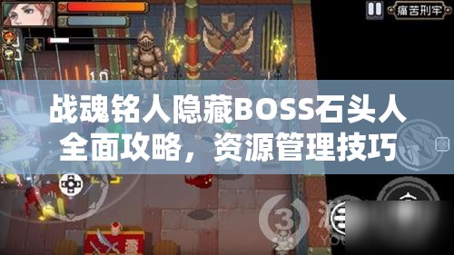 战魂铭人隐藏BOSS石头人全面攻略，资源管理技巧、技能深度解析与高效打法策略