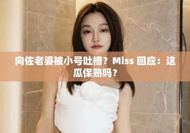 向佐老婆被小号吐槽？Miss 回应：这瓜保熟吗？