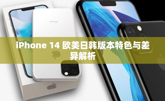 iPhone 14 欧美日韩版本特色与差异解析