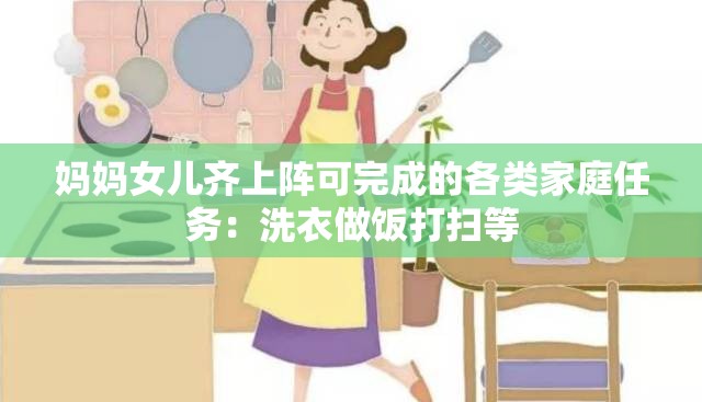 妈妈女儿齐上阵可完成的各类家庭任务：洗衣做饭打扫等