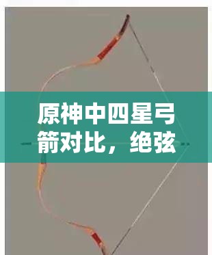 原神中四星弓箭对比，绝弦与弓藏的强度全面对决分析