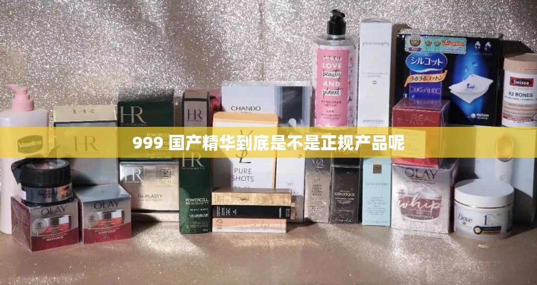 999 国产精华到底是不是正规产品呢