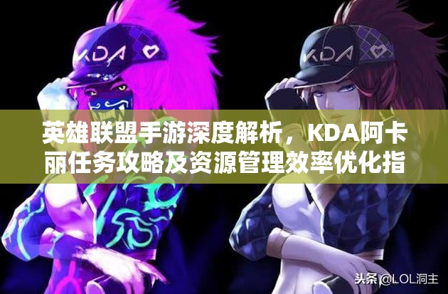 英雄联盟手游深度解析，KDA阿卡丽任务攻略及资源管理效率优化指南