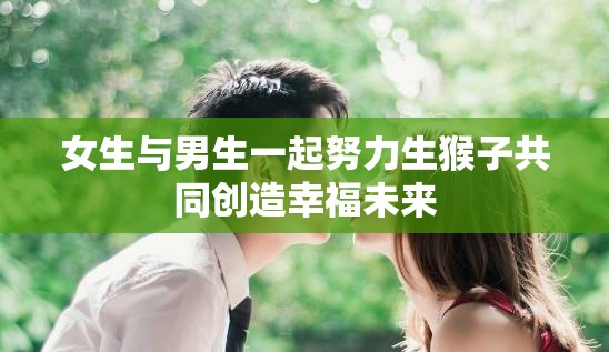 女生与男生一起努力生猴子共同创造幸福未来