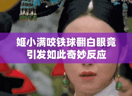 姬小满咬铁球翻白眼竟引发如此奇妙反应