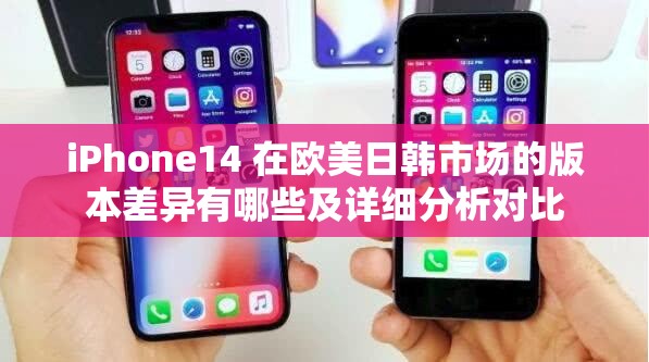 iPhone14 在欧美日韩市场的版本差异有哪些及详细分析对比
