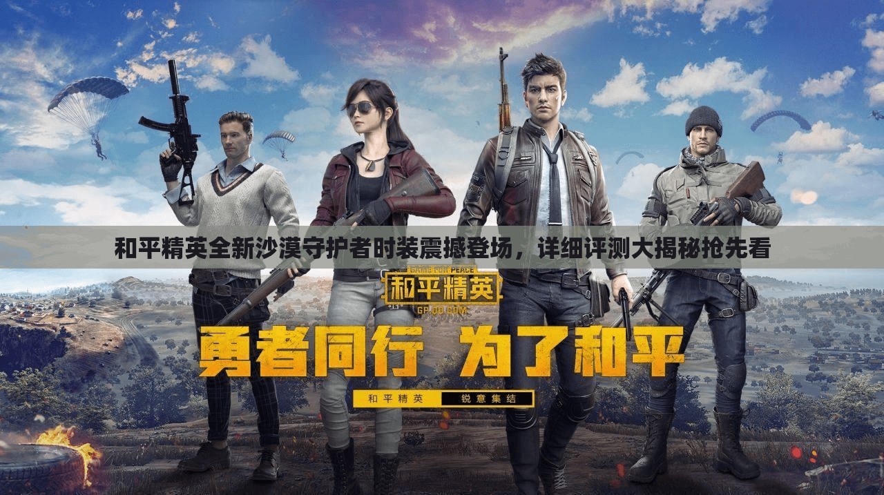 和平精英全新沙漠守护者时装震撼登场，详细评测大揭秘抢先看