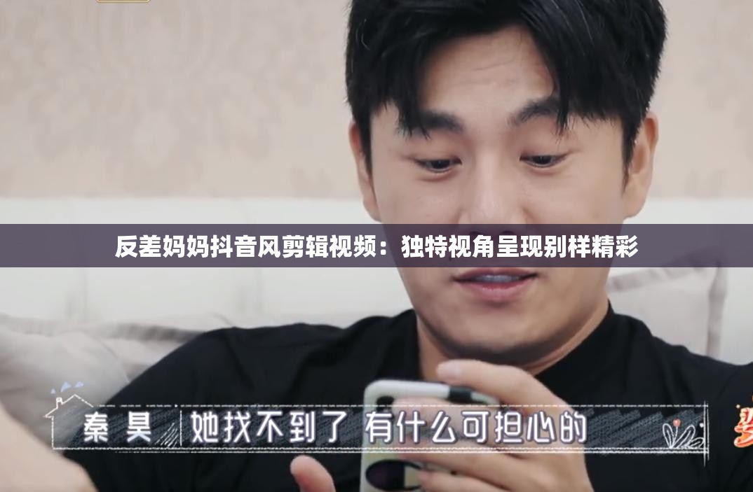 反差妈妈抖音风剪辑视频：独特视角呈现别样精彩