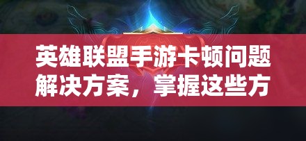 英雄联盟手游卡顿问题解决方案，掌握这些方法助你实现流畅对战体验