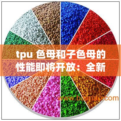 tpu 色母和子色母的性能即将开放：全新色彩体验即将来袭