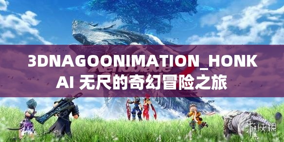 3DNAGOONIMATION_HONKAI 无尺的奇幻冒险之旅