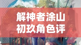 解神者涂山初玖角色评价与兽主搭配策略全面解析