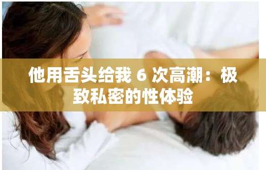 他用舌头给我 6 次高潮：极致私密的性体验