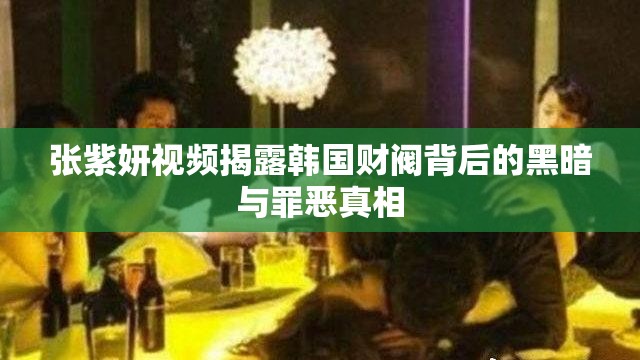 张紫妍视频揭露韩国财阀背后的黑暗与罪恶真相