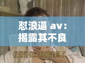 怼浪逼 av：揭露其不良行径与低俗本质