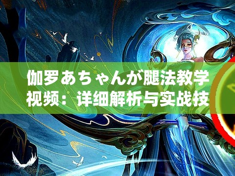 伽罗あちゃんが腿法教学视频：详细解析与实战技巧分享