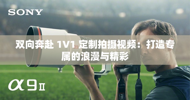 双向奔赴 1V1 定制拍摄视频：打造专属的浪漫与精彩