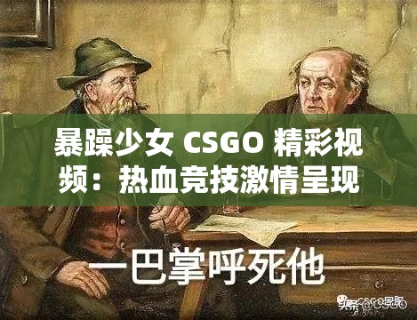 暴躁少女 CSGO 精彩视频：热血竞技激情呈现