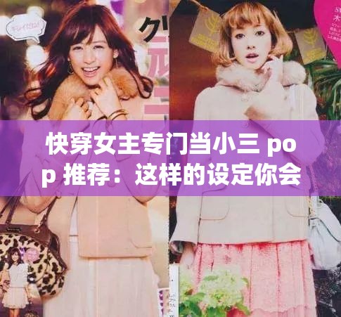 快穿女主专门当小三 pop 推荐：这样的设定你会喜欢吗