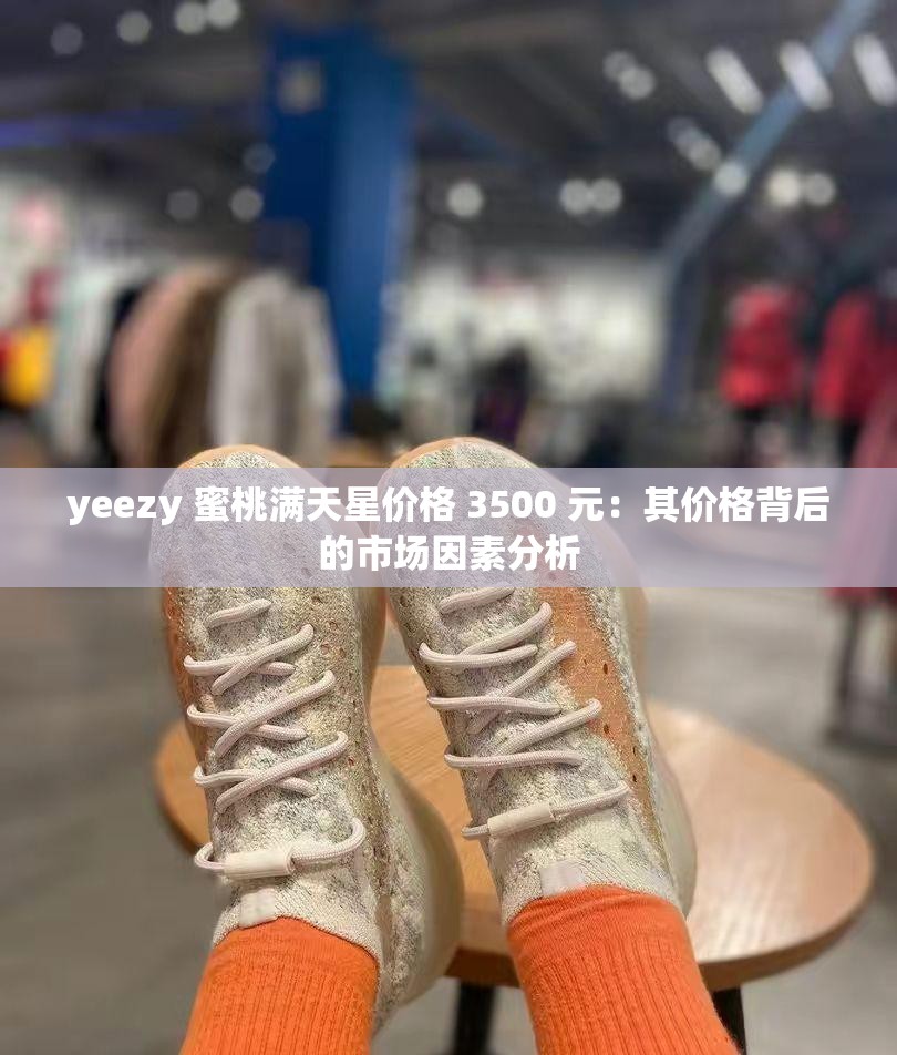 yeezy 蜜桃满天星价格 3500 元：其价格背后的市场因素分析