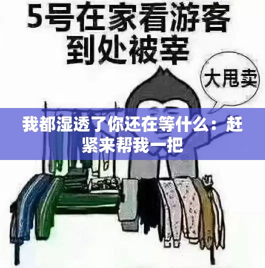 我都湿透了你还在等什么：赶紧来帮我一把