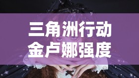 三角洲行动金卢娜强度如何：是花瓶还是实力派？