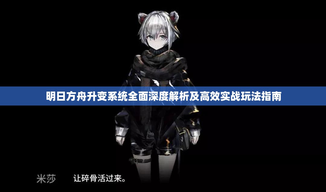 明日方舟升变系统全面深度解析及高效实战玩法指南