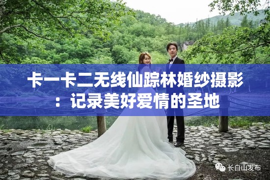 卡一卡二无线仙踪林婚纱摄影：记录美好爱情的圣地