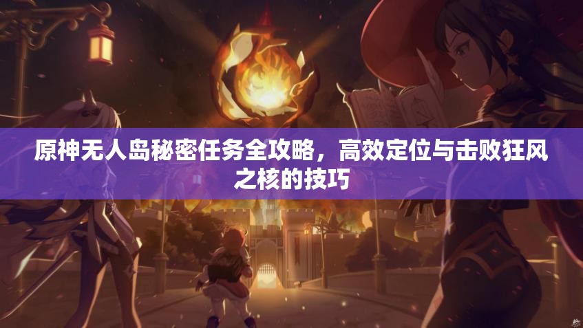 原神无人岛秘密任务全攻略，高效定位与击败狂风之核的技巧