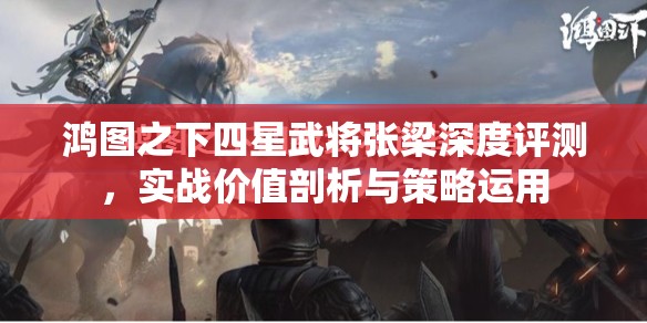 鸿图之下四星武将张梁深度评测，实战价值剖析与策略运用
