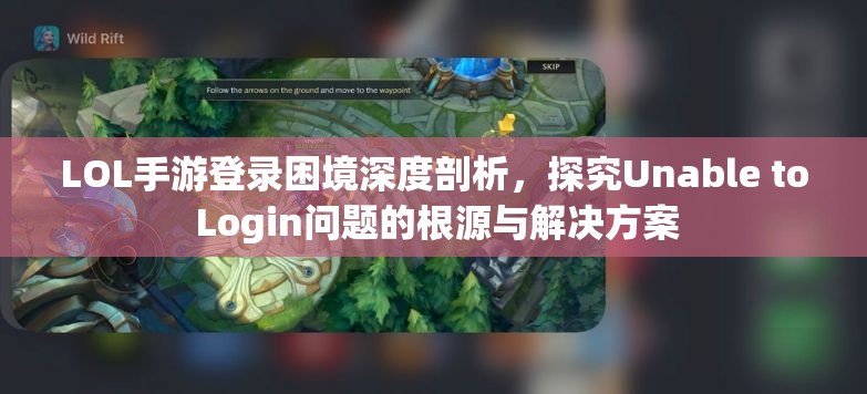 LOL手游登录困境深度剖析，探究Unable to Login问题的根源与解决方案