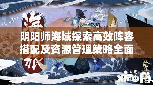 阴阳师海域探索高效阵容搭配及资源管理策略全面优化指南