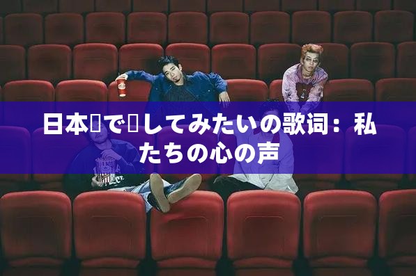 日本語で話してみたいの歌词：私たちの心の声