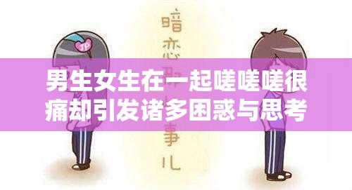 男生女生在一起嗟嗟嗟很痛却引发诸多困惑与思考