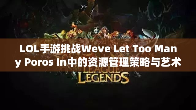 LOL手游挑战Weve Let Too Many Poros In中的资源管理策略与艺术