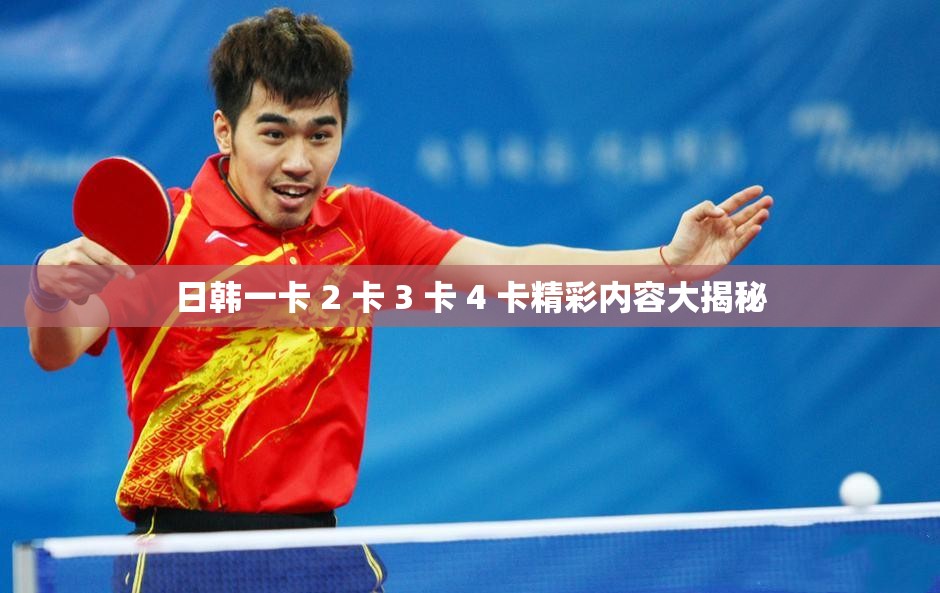 日韩一卡 2 卡 3 卡 4 卡精彩内容大揭秘