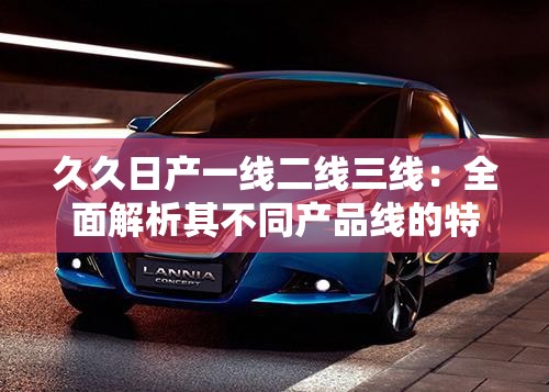 久久日产一线二线三线：全面解析其不同产品线的特色与优势