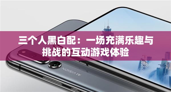 三个人黑白配：一场充满乐趣与挑战的互动游戏体验