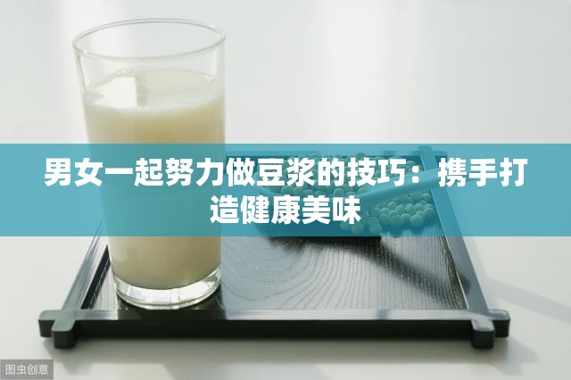 男女一起努力做豆浆的技巧：携手打造健康美味