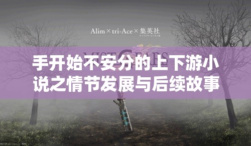 手开始不安分的上下游小说之情节发展与后续故事